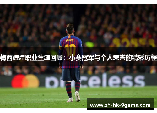 梅西辉煌职业生涯回顾：小赛冠军与个人荣誉的精彩历程