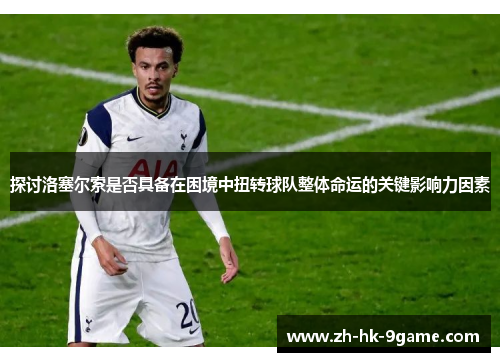 探讨洛塞尔索是否具备在困境中扭转球队整体命运的关键影响力因素