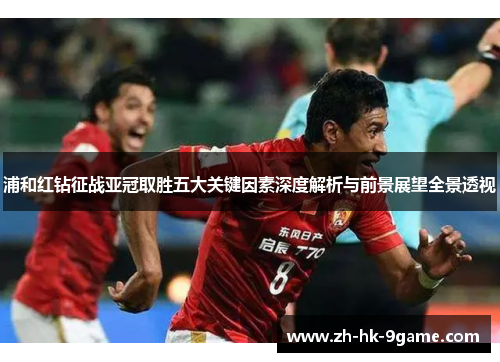 浦和红钻征战亚冠取胜五大关键因素深度解析与前景展望全景透视