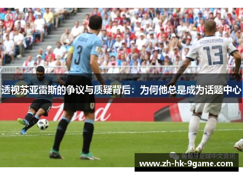 透视苏亚雷斯的争议与质疑背后：为何他总是成为话题中心