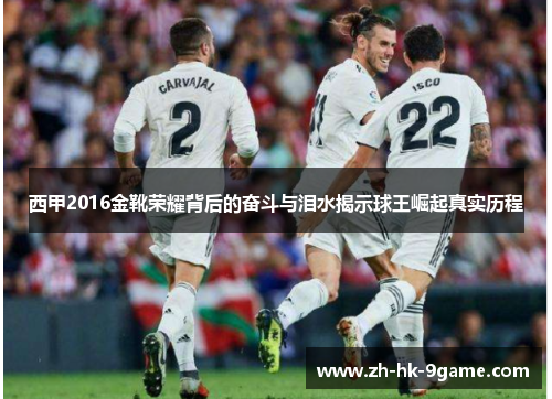 西甲2016金靴荣耀背后的奋斗与泪水揭示球王崛起真实历程