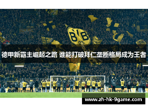 德甲新霸主崛起之路 谁能打破拜仁垄断格局成为王者 德甲新霸主崛起之路 谁能打破拜仁垄断格局成为王者