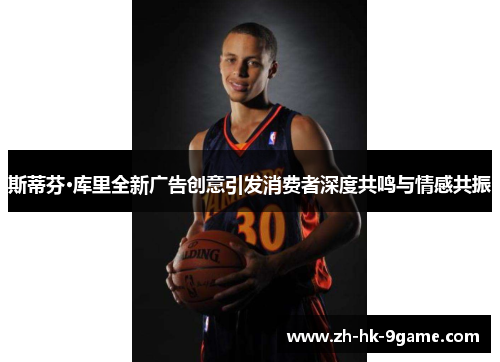 斯蒂芬·库里全新广告创意引发消费者深度共鸣与情感共振 斯蒂芬·库里全新广告创意引发消费者深度共鸣与情感共振