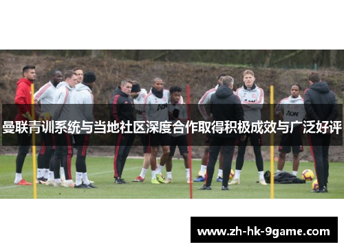 曼联青训系统与当地社区深度合作取得积极成效与广泛好评 曼联青训系统与当地社区深度合作取得积极成效与广泛好评