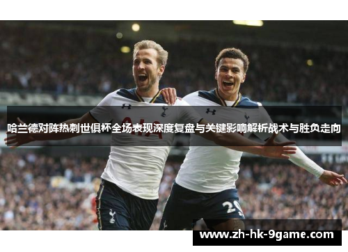 哈兰德对阵热刺世俱杯全场表现深度复盘与关键影响解析战术与胜负走向 哈兰德对阵热刺世俱杯全场表现深度复盘与关键影响解析战术与胜负走向