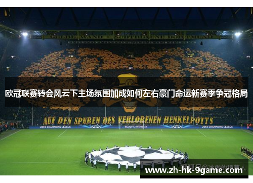 欧冠联赛转会风云下主场氛围加成如何左右豪门命运新赛季争冠格局