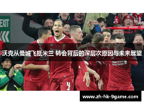 沃克从曼城飞抵米兰 转会背后的深层次原因与未来展望