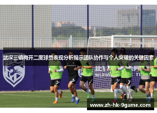 武汉三镇梅开二度球员表现分析揭示团队协作与个人突破的关键因素 武汉三镇梅开二度球员表现分析揭示团队协作与个人突破的关键因素