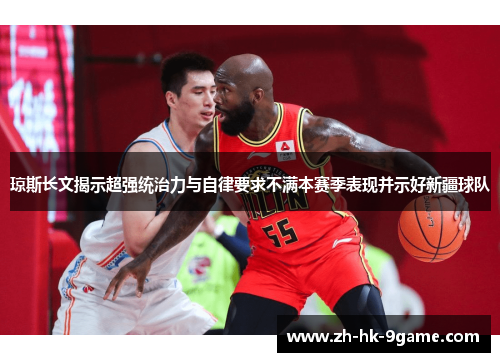 琼斯长文揭示超强统治力与自律要求不满本赛季表现并示好新疆球队