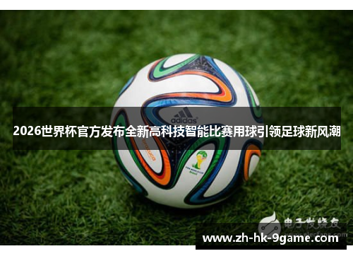 2026世界杯官方发布全新高科技智能比赛用球引领足球新风潮