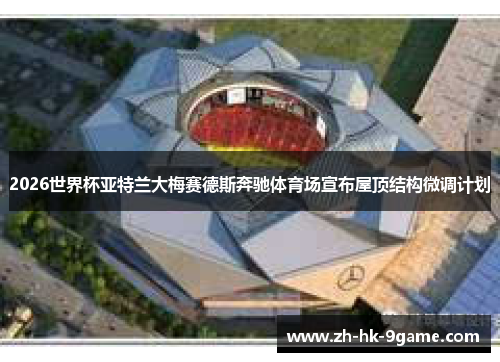 2026世界杯亚特兰大梅赛德斯奔驰体育场宣布屋顶结构微调计划 2026世界杯亚特兰大梅赛德斯奔驰体育场宣布屋顶结构微调计划