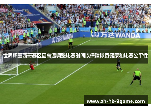 世界杯墨西哥赛区因高温调整比赛时间以保障球员健康和比赛公平性 世界杯墨西哥赛区因高温调整比赛时间以保障球员健康和比赛公平性