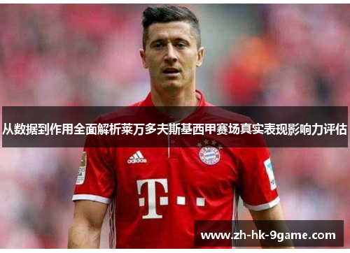 从数据到作用全面解析莱万多夫斯基西甲赛场真实表现影响力评估