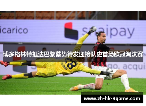 博多格林特抵达巴黎蓄势待发迎接队史首场欧冠淘汰赛 博多格林特抵达巴黎蓄势待发迎接队史首场欧冠淘汰赛