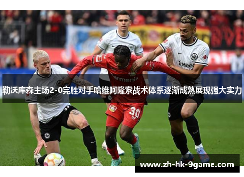 勒沃库森主场2-0完胜对手哈维阿隆索战术体系逐渐成熟展现强大实力 勒沃库森主场2-0完胜对手哈维阿隆索战术体系逐渐成熟展现强大实力