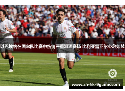 以巴埃纳在国家队比赛中伤情严重泪洒赛场 比利亚雷亚尔心急如焚