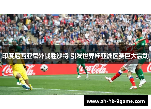 印度尼西亚意外战胜沙特 引发世界杯亚洲区赛巨大震动 印度尼西亚意外战胜沙特 引发世界杯亚洲区赛巨大震动