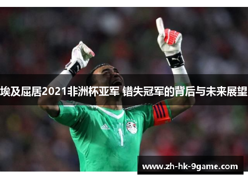 埃及屈居2021非洲杯亚军 错失冠军的背后与未来展望