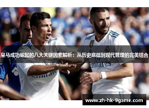 皇马成功崛起的八大关键因素解析：从历史底蕴到现代管理的完美结合