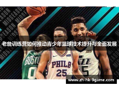 老詹训练营如何推动青少年篮球技术提升与全面发展 老詹训练营如何推动青少年篮球技术提升与全面发展