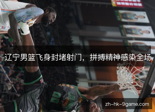 辽宁男篮飞身封堵射门，拼搏精神感染全场
