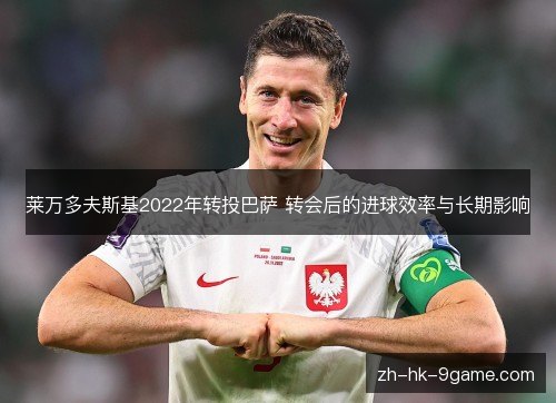 莱万多夫斯基2022年转投巴萨 转会后的进球效率与长期影响